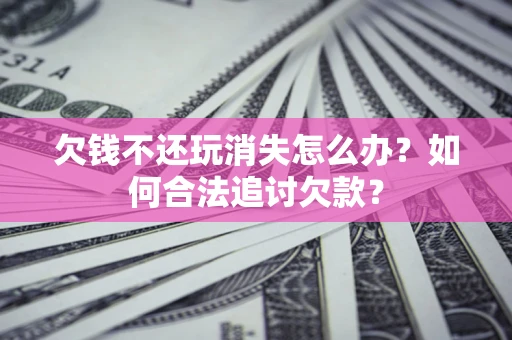 济南欠钱不还玩消失怎么办？如何合法追讨欠款？