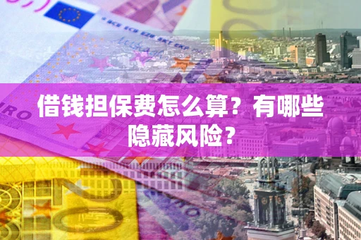 济南借钱担保费怎么算？有哪些隐藏风险？