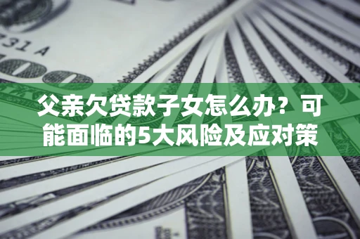 济南父亲欠贷款子女怎么办?可能面临的5大风险及应对策略 济南父亲欠贷款子女怎么办?可能面临的5大风险及应对策略