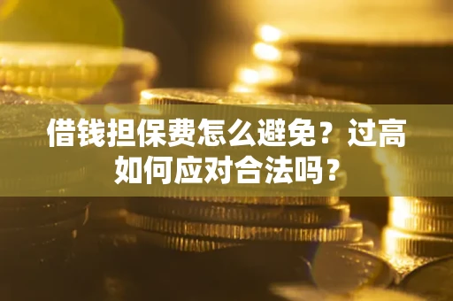 济南借钱担保费怎么避免？过高如何应对合法吗？