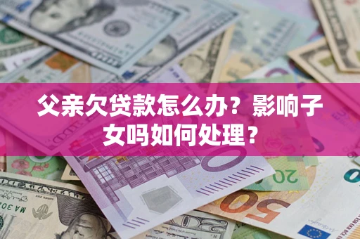 济南父亲欠贷款怎么办？影响子女吗如何处理？