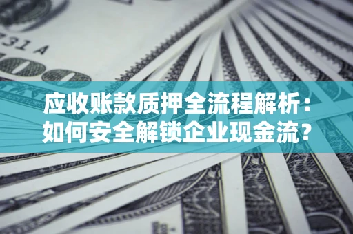 济南应收账款质押全流程解析：如何安全解锁企业现金流？