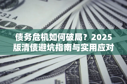 济南债务危机如何破局？2025版清债避坑指南与实用应对策略