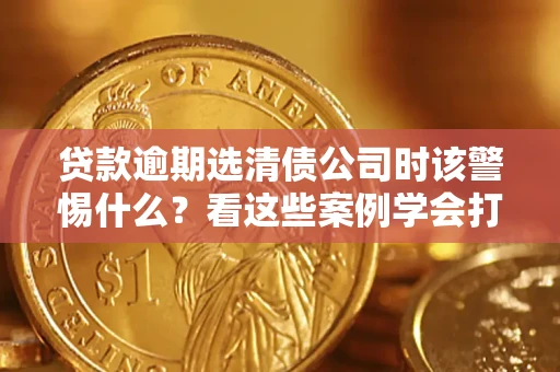 济南贷款逾期选清债公司时该警惕什么？看这些案例学会打翻身仗