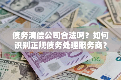 济南债务清偿公司合法吗？如何识别正规债务处理服务商？