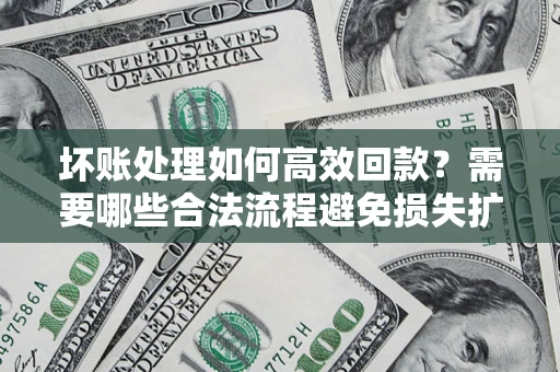 济南坏账处理如何高效回款？需要哪些合法流程避免损失扩大？