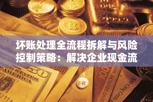 济南坏账处理全流程拆解与风险控制策略：解决企业现金流顽疾的实战指南