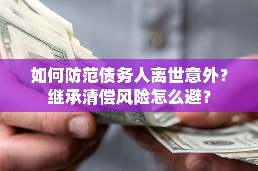 济南如何防范债务人离世意外？继承清偿风险怎么避？