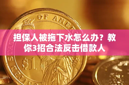 济南担保人被拖下水怎么办？教你3招合法反击借款人