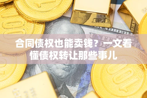 济南合同债权也能卖钱？一文看懂债权转让那些事儿