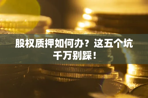 济南股权质押如何办？这五个坑千万别踩！