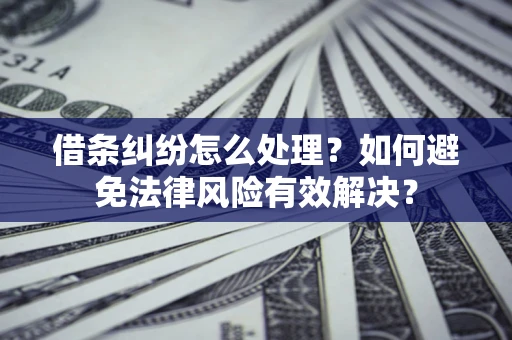 济南借条纠纷怎么处理？如何避免法律风险有效解决？