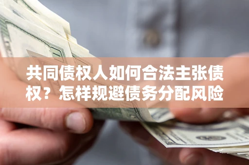济南共同债权人如何合法主张债权？怎样规避债务分配风险？