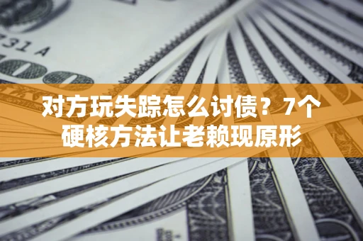 济南对方玩失踪怎么讨债？7个硬核方法让老赖现原形