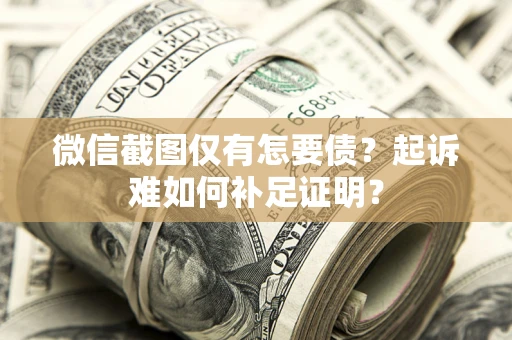 济南微信截图仅有怎要债？起诉难如何补足证明？