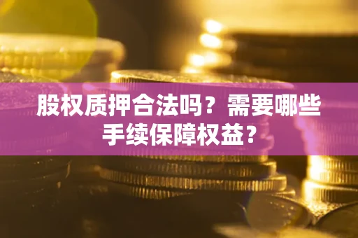 济南股权质押合法吗？需要哪些手续保障权益？