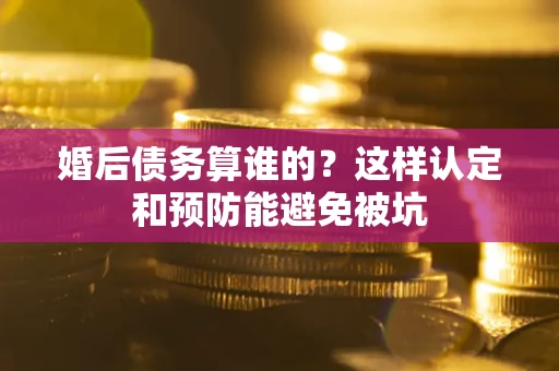 济南婚后债务算谁的？这样认定和预防能避免被坑
