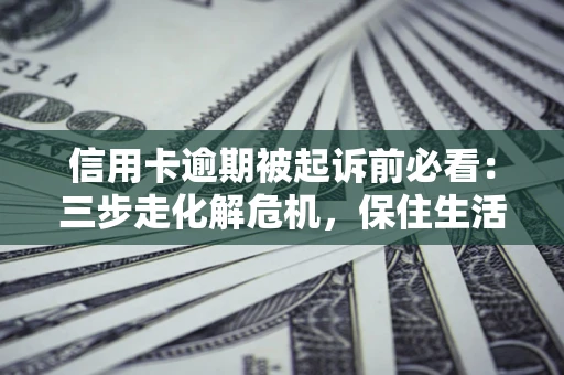济南信用卡逾期被起诉前必看：三步走化解危机，保住生活尊严