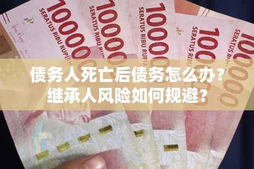 济南债务人死亡后债务怎么办？继承人风险如何规避？