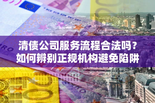 济南清债公司服务流程合法吗？如何辨别正规机构避免陷阱？