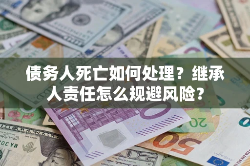 济南债务人死亡如何处理?继承人责任怎么规避风险? 济南债务人死亡如何处理?继承人责任怎么规避风险?