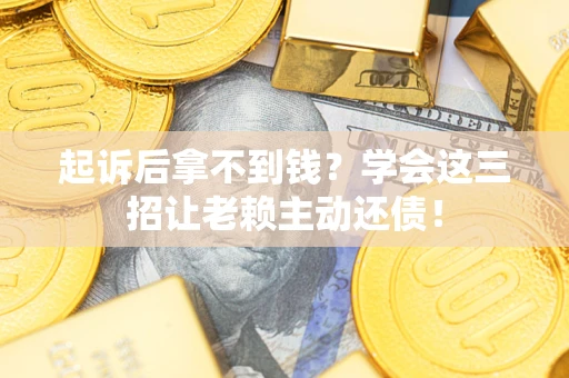 济南起诉后拿不到钱？学会这三招让老赖主动还债！