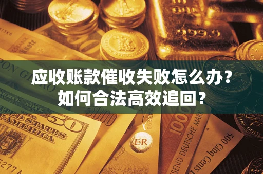 济南应收账款催收失败怎么办？如何合法高效追回？
