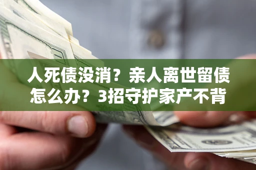 济南人死债没消？亲人离世留债怎么办？3招守护家产不背锅
