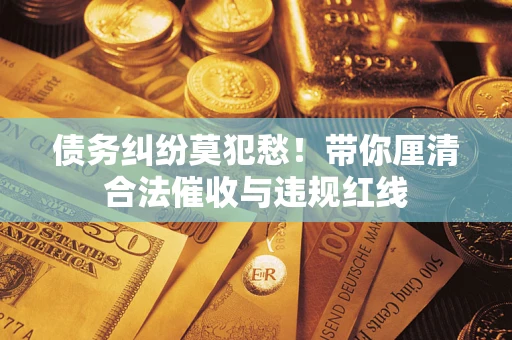 济南债务纠纷莫犯愁！带你厘清合法催收与违规红线