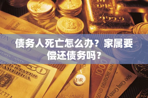 济南债务人死亡怎么办？家属要偿还债务吗？