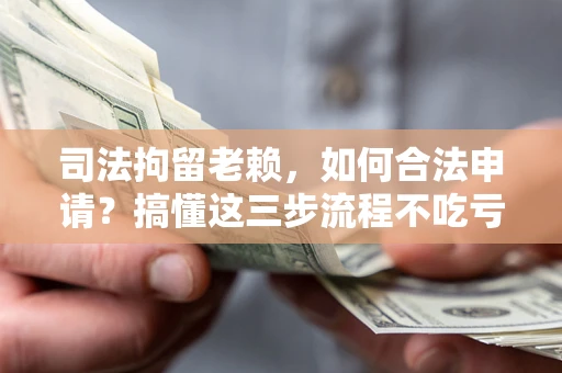 济南司法拘留老赖，如何合法申请？搞懂这三步流程不吃亏！