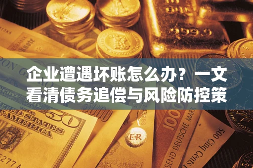 济南企业遭遇坏账怎么办？一文看清债务追偿与风险防控策略
