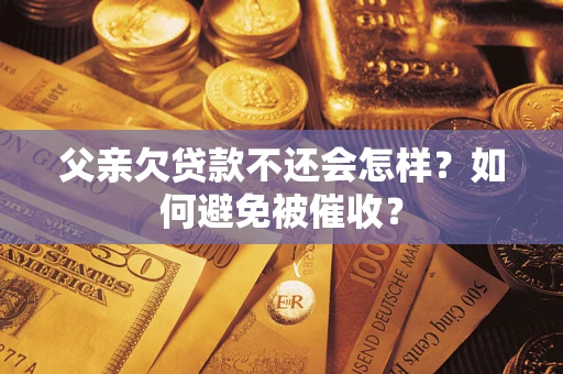 济南父亲欠贷款不还会怎样？如何避免被催收？