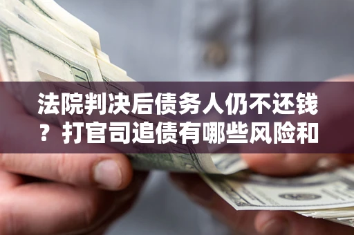 济南法院判决后债务人仍不还钱？打官司追债有哪些风险和技巧？