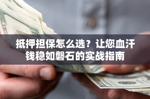 济南抵押担保怎么选？让您血汗钱稳如磐石的实战指南