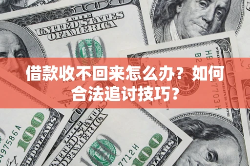 济南借款收不回来怎么办？如何合法追讨技巧？