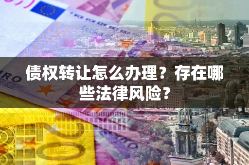 济南债权转让怎么办理？存在哪些法律风险？