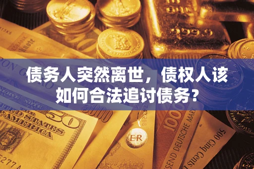 济南债务人突然离世，债权人该如何合法追讨债务？