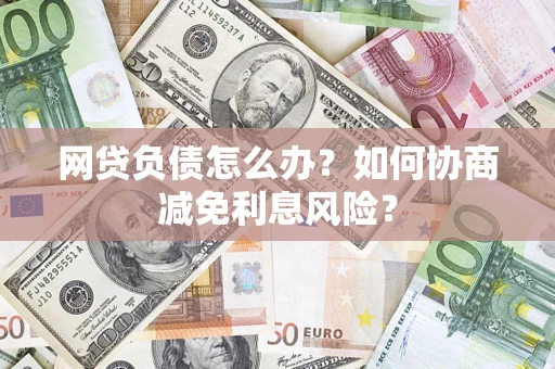 济南网贷负债怎么办？如何协商减免利息风险？