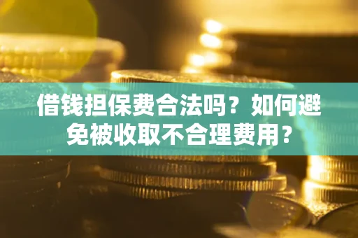 济南借钱担保费合法吗？如何避免被收取不合理费用？