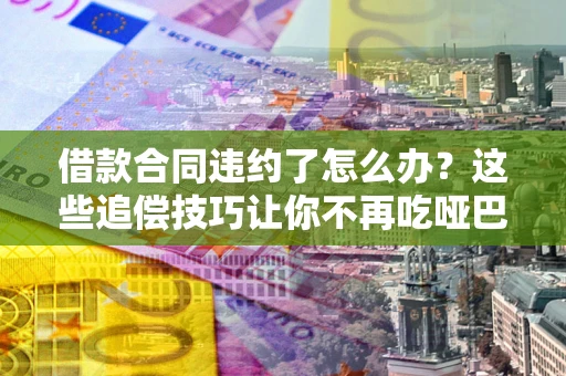 济南借款合同违约了怎么办？这些追偿技巧让你不再吃哑巴亏