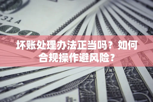 济南坏账处理办法正当吗？如何合规操作避风险？