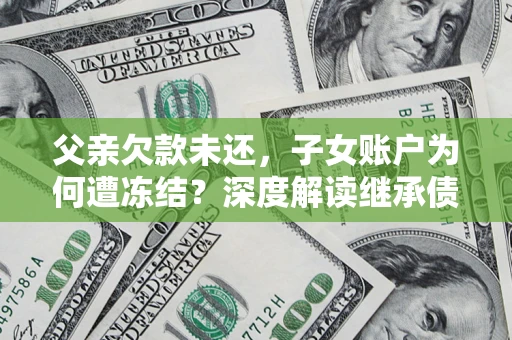 济南父亲欠款未还，子女账户为何遭冻结？深度解读继承债务迷局