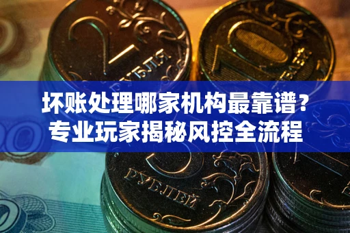 济南坏账处理哪家机构最靠谱？专业玩家揭秘风控全流程