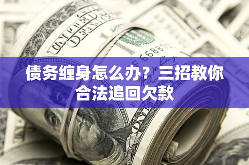 济南债务缠身怎么办？三招教你合法追回欠款