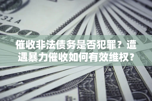济南催收非法债务是否犯罪?遭遇暴力催收如何有效维权? 济南催收非法债务是否犯罪?遭遇暴力催收如何有效维权?