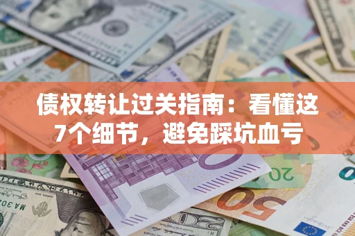 济南债权转让过关指南：看懂这7个细节，避免踩坑血亏