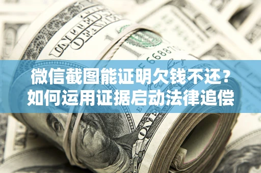 济南微信截图能证明欠钱不还？如何运用证据启动法律追偿程序？
