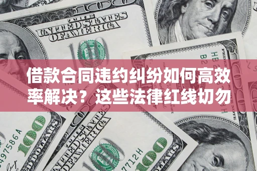 济南借款合同违约纠纷如何高效率解决？这些法律红线切勿触碰