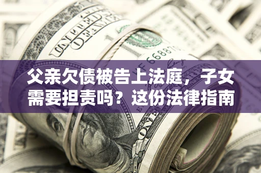 济南父亲欠债被告上法庭，子女需要担责吗？这份法律指南必须看完